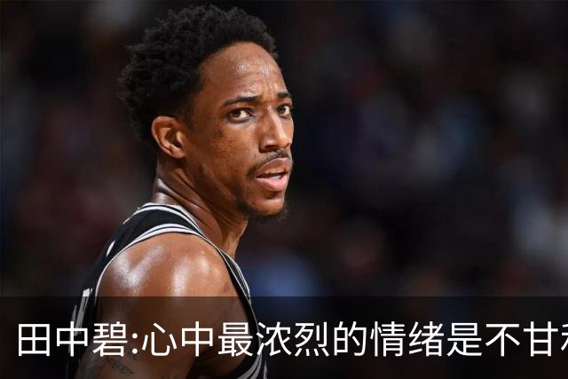 田中碧:心中最浓烈的情绪是不甘和愧疚 遗憾最终结果未能匹配付出